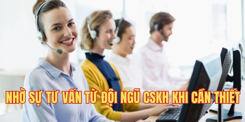 Nhờ sự tư vấn từ đội ngũ CSKH khi cần thiết Nhờ sự tư vấn từ đội ngũ CSKH khi cần thiết